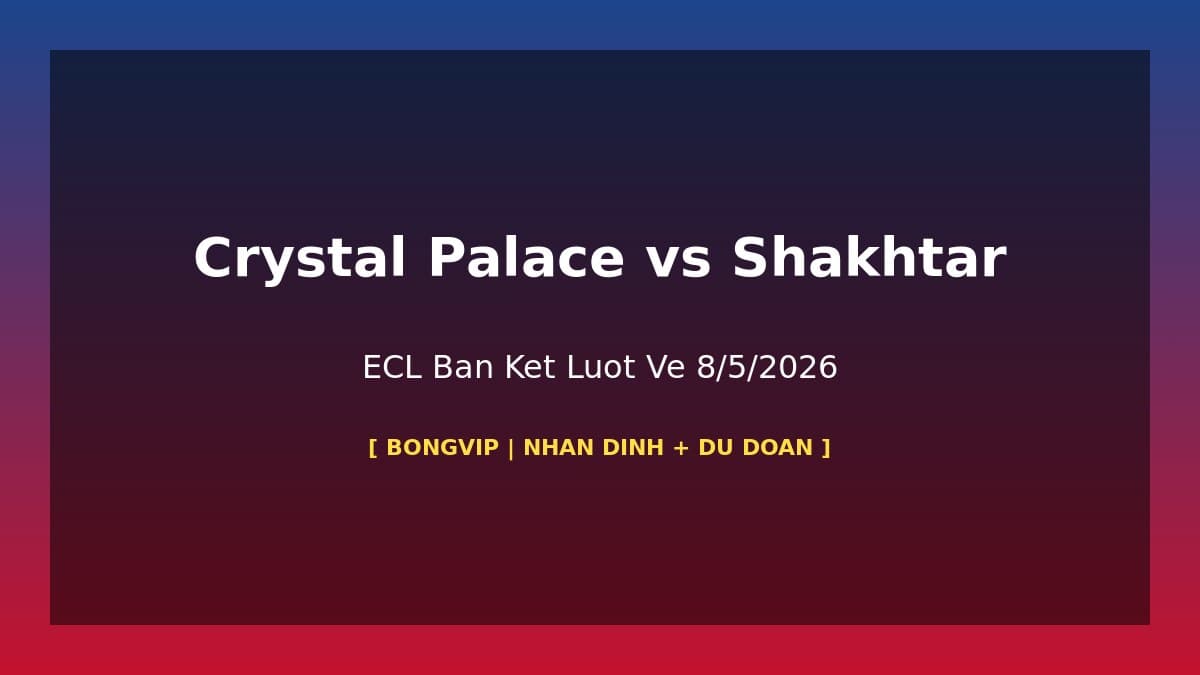 Nhận Định Crystal Palace vs Shakhtar Donetsk: ECL Bán Kết Lượt Về 8/5/2026