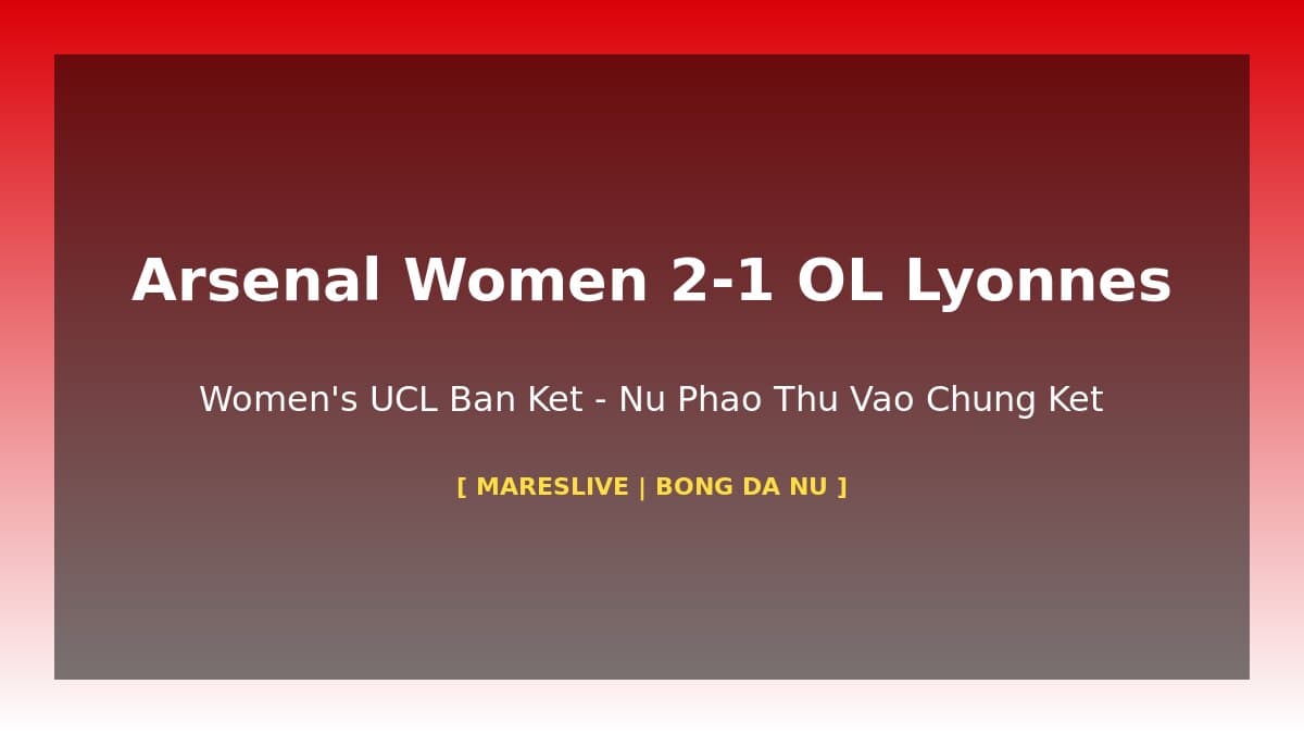 Arsenal Women 2-1 OL Lyonnes: Nữ Pháo Thủ Lịch Sử Bước Vào Chung Kết Women's Champions League
