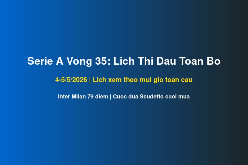 Serie A Vòng 35: Lịch Xem Tất Cả Trận Đấu Theo Múi Giờ Toàn Cầu 4-5/5/2026