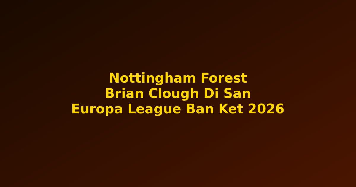 Nottingham Forest & Di Sản Brian Clough: Tại Sao Bán Kết EL 2026 Mang Ý Nghĩa Châu Âu Đặc Biệt