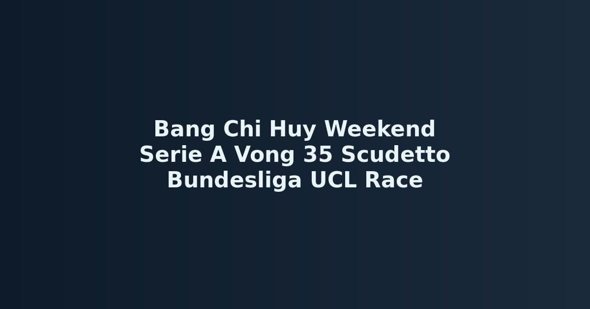Bảng Chỉ Huy Cuối Tuần 4-5/5/2026: Serie A Scudetto & Bundesliga UCL Race — Toàn Cảnh