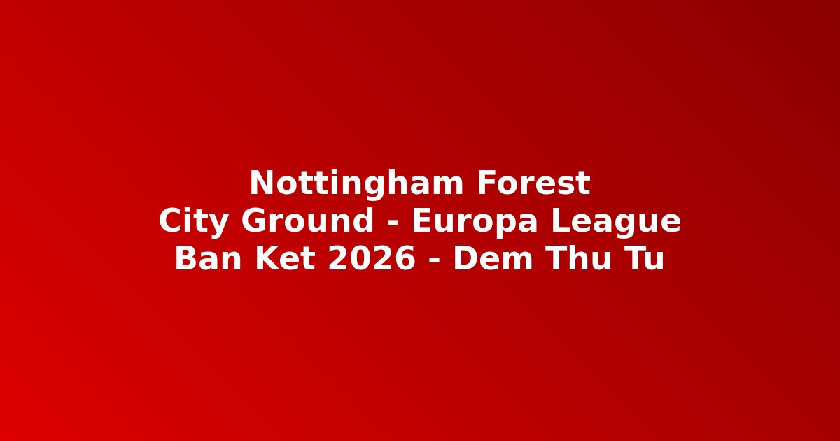 Nottingham Forest bán kết Europa League 2026 City Ground hành trình câu chuyện cộng đồng