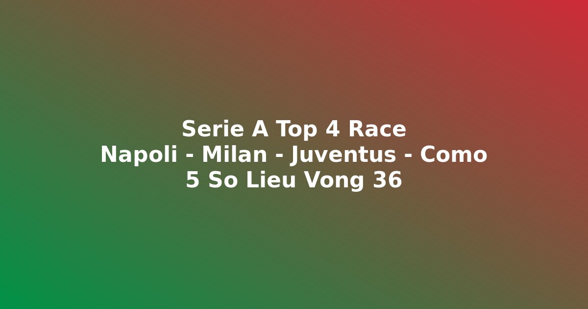 Cuộc đua top 4 Serie A 2025-26 trước vòng 36 Napoli Milan Juventus Como số liệu